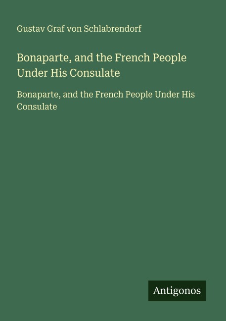 Bonaparte, and the French People Under His Consulate - Gustav Graf Von Schlabrendorf