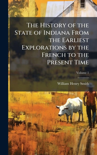 The History of the State of Indiana From the Earliest Explorations by the French to the Present Time - William Henry Smith