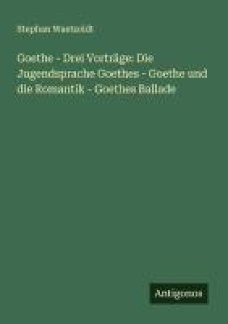 Goethe - Drei Vorträge: Die Jugendsprache Goethes - Goethe und die Romantik - Goethes Ballade - Stephan Waetzoldt
