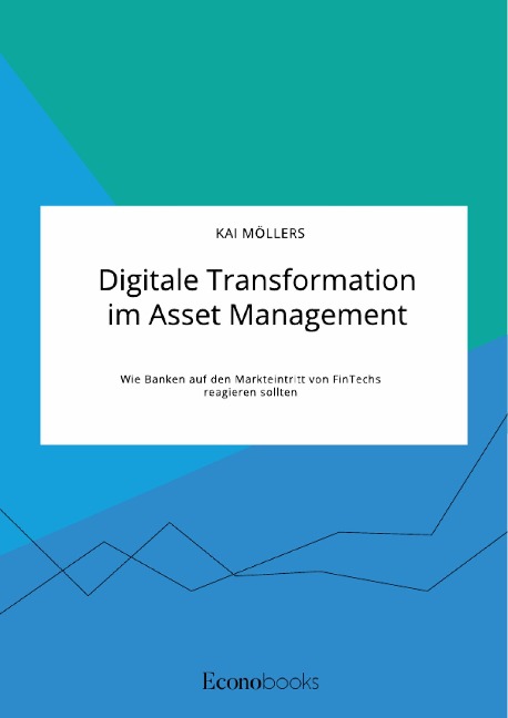 Digitale Transformation im Asset Management. Wie Banken auf den Markteintritt von FinTechs reagieren sollten - Kai Möllers