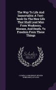 The Way To Life And Immortality; A Text-book On The New Life That Shall Lead Man From Weakness, Disease, And Death, To Freedom From These Things - 