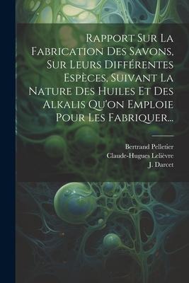 Rapport Sur La Fabrication Des Savons, Sur Leurs Différentes Espèces, Suivant La Nature Des Huiles Et Des Alkalis Qu'on Emploie Pour Les Fabriquer... - J. Darcet, Claude-Hugues Lelièvre, Bertrand Pelletier