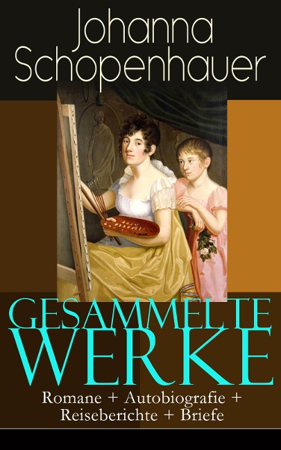 Gesammelte Werke: Romane + Autobiografie + Reiseberichte + Briefe - Johanna Schopenhauer
