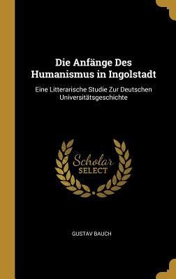 Die Anfänge Des Humanismus in Ingolstadt - Gustav Bauch