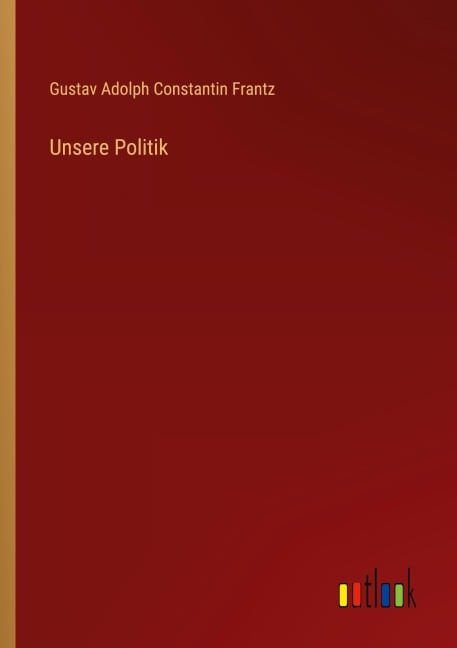 Unsere Politik - Gustav Adolph Constantin Frantz