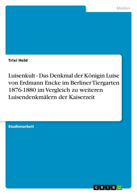 Luisenkult - Das Denkmal der Königin Luise von Erdmann Encke im Berliner Tiergarten 1876-1880 im Vergleich zu weiteren Luisendenkmälern der Kaiserzeit - Trixi Held