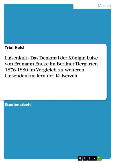 Luisenkult - Das Denkmal der Königin Luise von Erdmann Encke im Berliner Tiergarten 1876-1880 im Vergleich zu weiteren Luisendenkmälern der Kaiserzeit - Trixi Held