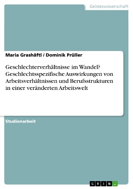 Geschlechterverhältnisse im Wandel? Geschlechtsspezifische Auswirkungen von Arbeitsverhältnissen und Berufsstrukturen in einer veränderten Arbeitswelt - Maria Grashäftl, Dominik Prüller