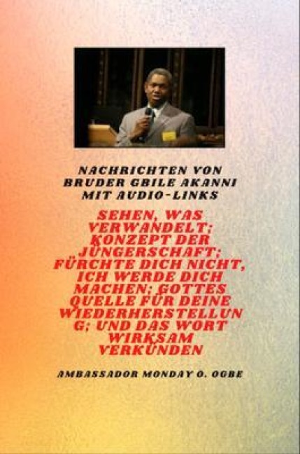 Nachrichten von Bruder Gbile Akanni mit Audio-Links -  Sehen, das verwandelt ; Konzept der Jüngerschaft ; Fürchte dich nicht, Ich werde dich machen ; Gottes Quelle für deine Wiederherstellung und die wirksame Verbreitung des Wortes - Gbile Akanni, Ambassador Monday O. Ogbe