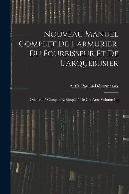 Nouveau Manuel Complet De L'armurier, Du Fourbisseur Et De L'arquebusier: Ou, Traité Complet Et Simplifié De Ces Arts, Volume 1... - A. O. Paulin-Désormeaux