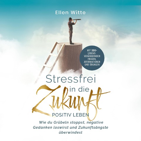 Stressfrei in die Zukunft - Positiv leben: Wie du Grübeln stoppst, negative Gedanken loswirst und Zukunftsängste überwindest | Mit 300+ lebensverändernden Fragen, Affirmationen und Übungen - Ellen Witte