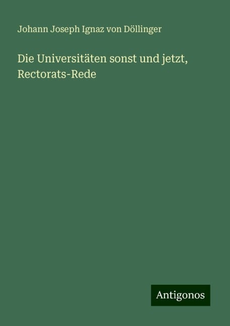 Die Universitäten sonst und jetzt, Rectorats-Rede - Johann Joseph Ignaz von Döllinger