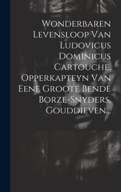 Wonderbaren Levensloop Van Ludovicus Dominicus Cartouche, Opperkapteyn Van Eene Groote Bende Borze-snyders, Gouddieven... - Anonymous
