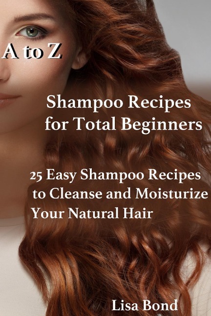 A to Z Shampoo Recipes for Total Beginners 25 Easy Shampoo Recipes to Cleanse and Moisturize Your Natural Hair - Lisa Bond