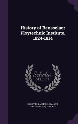 History of Rensselaer Ploytechnic Institute, 1824-1914 - Palmer C Ricketts