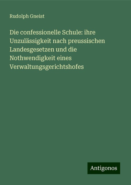 Die confessionelle Schule: ihre Unzulässigkeit nach preussischen Landesgesetzen und die Nothwendigkeit eines Verwaltungsgerichtshofes - Rudolph Gneist