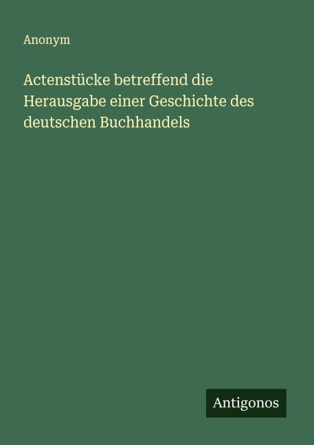 Actenstücke betreffend die Herausgabe einer Geschichte des deutschen Buchhandels - Anonym