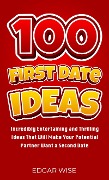 100 First Date Ideas: Incredibly Entertaining and Thrilling Ideas That Will Make Your Potential Partner Want a Second Date - Edgar Wise
