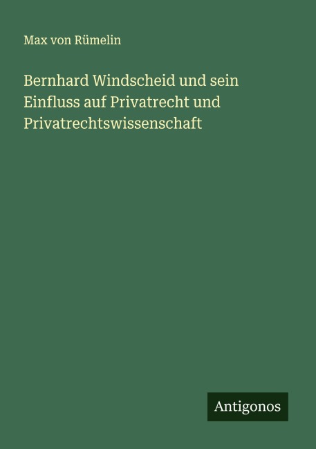 Bernhard Windscheid und sein Einfluss auf Privatrecht und Privatrechtswissenschaft - Max von Rümelin