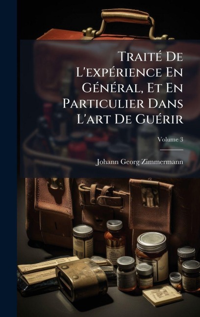 TraitÃ(c) De L'expÃ(c)rience En GÃ(c)nÃ(c)ral, Et En Particulier Dans L'art De GuÃ(c)rir - Johann Georg Zimmermann