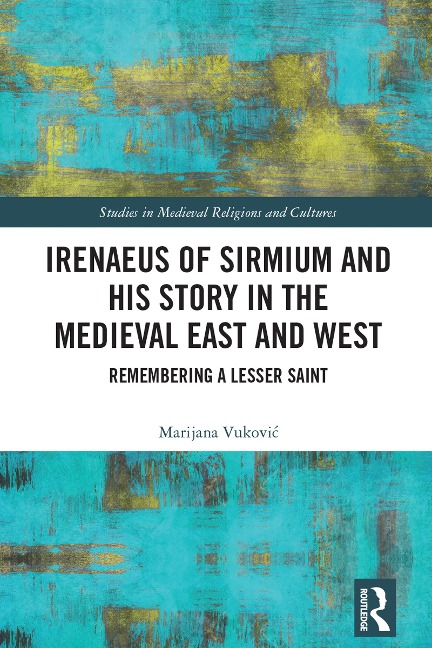 Irenaeus of Sirmium and His Story in the Medieval East and West - Marijana Vukovic