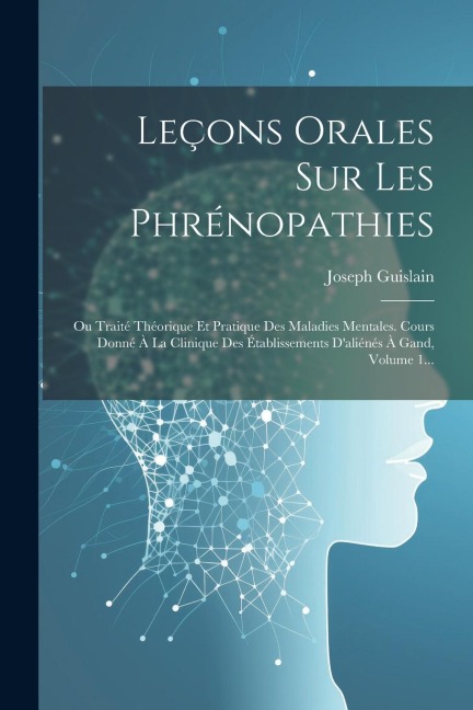Leçons Orales Sur Les Phrénopathies: Ou Traité Théorique Et Pratique Des Maladies Mentales. Cours Donné À La Clinique Des Établissements D'aliénés À G - Joseph Guislain