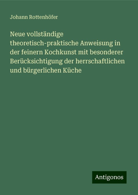 Neue vollständige theoretisch-praktische Anweisung in der feinern Kochkunst mit besonderer Berücksichtigung der herrschaftlichen und bürgerlichen Küche - Johann Rottenhöfer