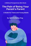 A Biblical Perspectives Mini Book The Pain of Being Your Parent's Parent: A Guide for Teens and Young Adults - Cynthia Bailey-Rug