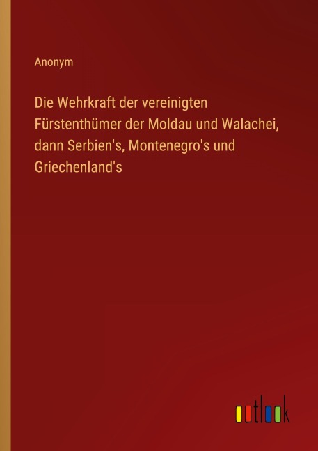 Die Wehrkraft der vereinigten Fürstenthümer der Moldau und Walachei, dann Serbien's, Montenegro's und Griechenland's - Anonym