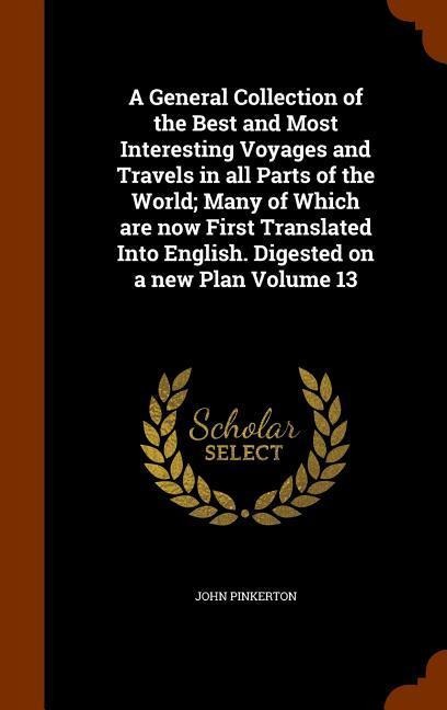 A General Collection of the Best and Most Interesting Voyages and Travels in all Parts of the World; Many of Which are now First Translated Into Engli - John Pinkerton