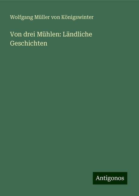 Von drei Mühlen: Ländliche Geschichten - Wolfgang Müller von Königswinter