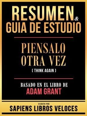 Resumen & Guia De Estudio - Piensalo Otra Vez (Think Again) - Basado En El Libro De Adam Grant - Sapiens Libros Veloces