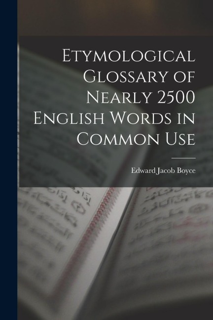 Etymological Glossary of Nearly 2500 English Words in Common Use - Edward Jacob Boyce