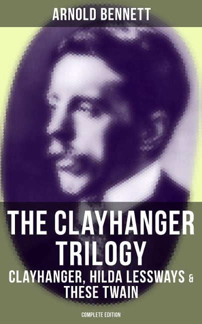 The Clayhanger Trilogy: Clayhanger, Hilda Lessways & These Twain (Complete Edition) - Arnold Bennett