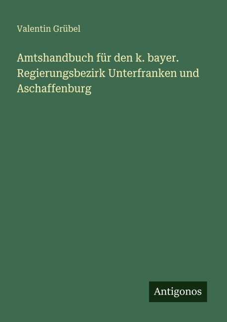 Amtshandbuch für den k. bayer. Regierungsbezirk Unterfranken und Aschaffenburg - Valentin Grübel