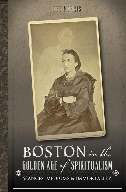 Boston in the Golden Age of Spiritualism - Dee Morris