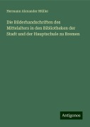 Die Bilderhandschriften des Mittelalters in den Bibliotheken der Stadt und der Hauptschule zu Bremen - Hermann Alexander Müller