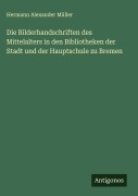 Die Bilderhandschriften des Mittelalters in den Bibliotheken der Stadt und der Hauptschule zu Bremen - Hermann Alexander Müller