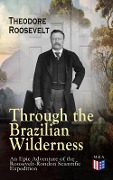 Through the Brazilian Wilderness - An Epic Adventure of the Roosevelt-Rondon Scientific Expedition - Theodore Roosevelt
