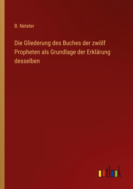 Die Gliederung des Buches der zwölf Propheten als Grundlage der Erklärung desselben - B. Neteler