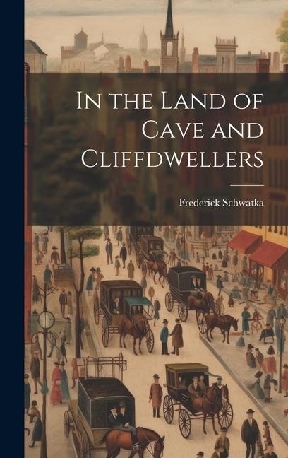 In the Land of Cave and Cliffdwellers - Frederick Schwatka