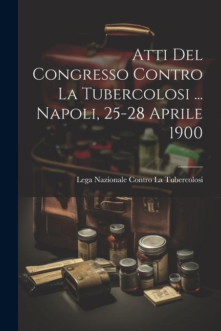 Atti Del Congresso Contro La Tubercolosi ... Napoli, 25-28 Aprile 1900 - Lega Nazionale Contro La Tubercolosi