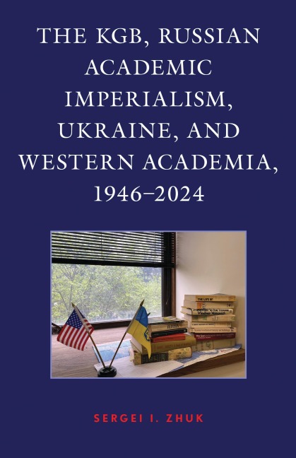 The KGB, Russian Academic Imperialism, Ukraine, and Western Academia, 1946-2024 - Sergei I. Zhuk
