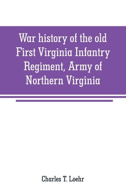 War history of the old First Virginia Infantry Regiment, Army of Northern Virginia - Charles T. Loehr