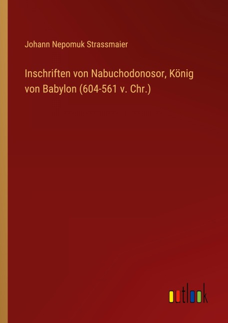 Inschriften von Nabuchodonosor, König von Babylon (604-561 v. Chr.) - Johann Nepomuk Strassmaier