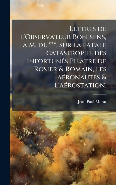 Lettres de l'Observateur Bon-sens, a M. de ***, sur la fatale catastrophe des infortunÃ(c)s Pilatre de Rosier & Romain, les aÃ(c)ronautes & l'aÃ(c)rostation. - Jean Paul Marat