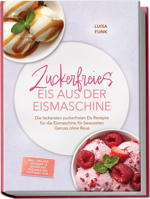 Zuckerfreies Eis aus der Eismaschine: Die leckersten zuckerfreien Eis Rezepte für die Eismaschine für bewussten Genuss ohne Reue - inkl. Gelato, Joghurt- & Quark-Eis, veganes Eis, Toppings uvm. - Luisa Funk