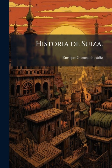 Historia de Suiza. - Enrique Gomez de Caì Diz