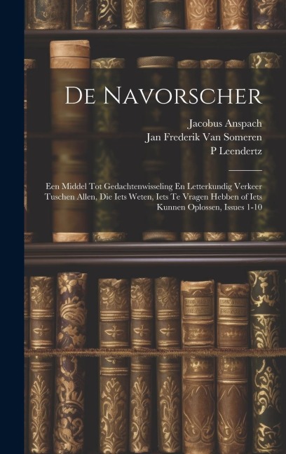 De Navorscher: Een Middel Tot Gedachtenwisseling En Letterkundig Verkeer Tuschen Allen, Die Iets Weten, Iets Te Vragen Hebben of Iets - Jan Frederik van Someren, P. Leendertz, Jacobus Anspach