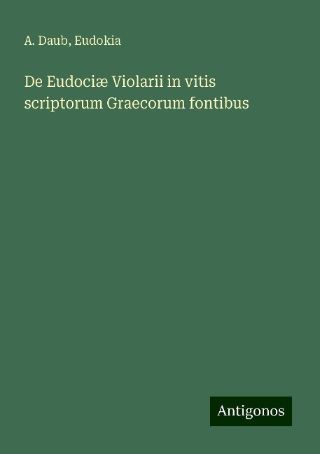 De Eudociæ Violarii in vitis scriptorum Graecorum fontibus - A. Daub, Eudokia